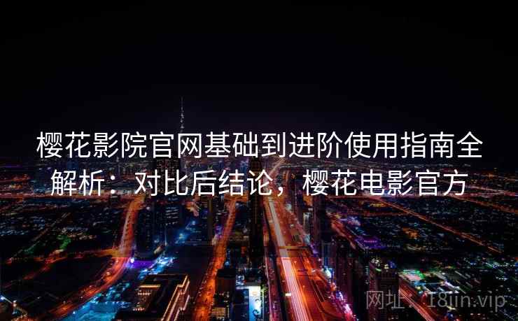樱花影院官网基础到进阶使用指南全解析:对比后结论,樱花电影官方 樱花影院官网基础到进阶使用指南全解析:对比后结论,樱花电影官方