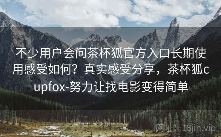 不少用户会问茶杯狐官方入口长期使用感受如何？真实感受分享，茶杯狐cupfox-努力让找电影变得简单