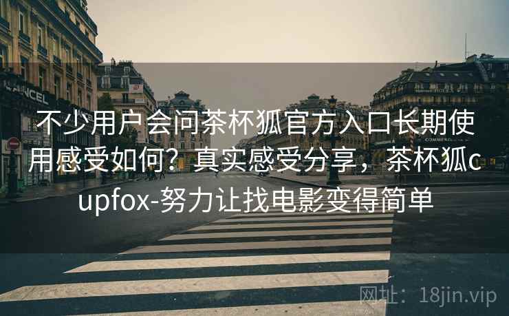 不少用户会问茶杯狐官方入口长期使用感受如何?真实感受分享,茶杯狐cupfox-努力让找电影变得简单 不少用户会问茶杯狐官方入口长期使用感受如何?真实感受分享,茶杯狐cupfox-努力让找电影变得简单