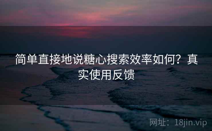 简单直接地说糖心搜索效率如何？真实使用反馈