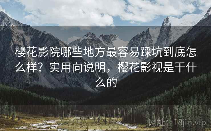 樱花影院哪些地方最容易踩坑到底怎么样？实用向说明，樱花影视是干什么的
