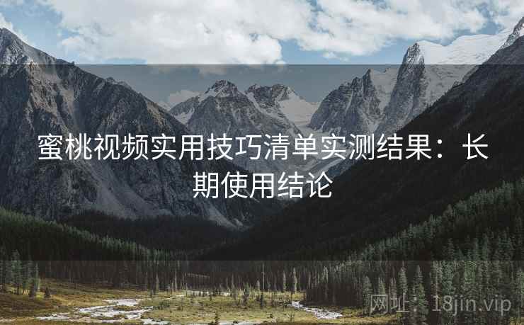 蜜桃视频实用技巧清单实测结果：长期使用结论