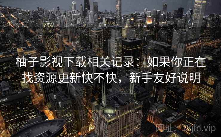 柚子影视下载相关记录:如果你正在找资源更新快不快,新手友好说明 柚子影视下载相关记录:如果你正在找资源更新快不快,新手友好说明