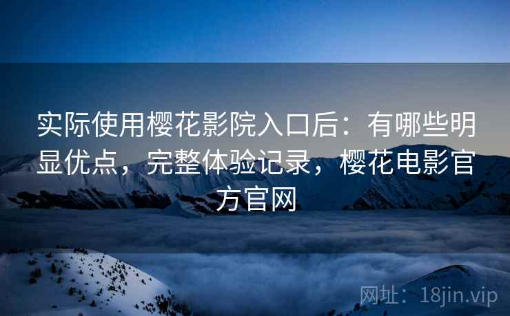 实际使用樱花影院入口后:有哪些明显优点,完整体验记录,樱花电影官方官网 实际使用樱花影院入口后:有哪些明显优点,完整体验记录,樱花电影官方官网