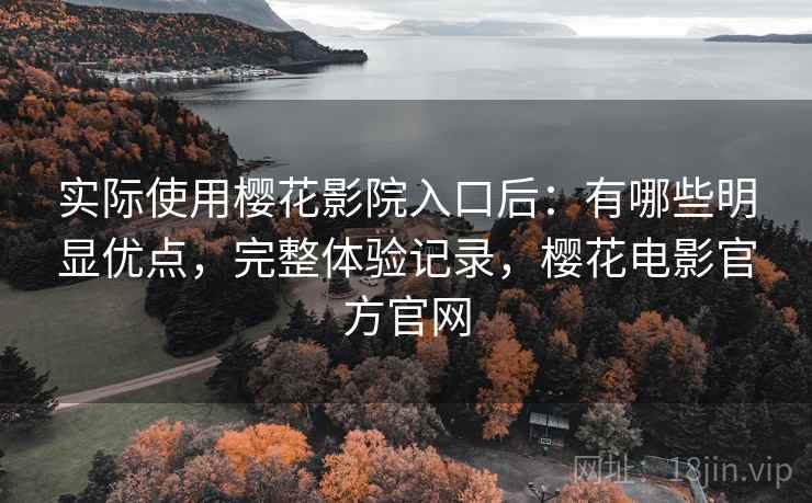 实际使用樱花影院入口后：有哪些明显优点，完整体验记录，樱花电影官方官网