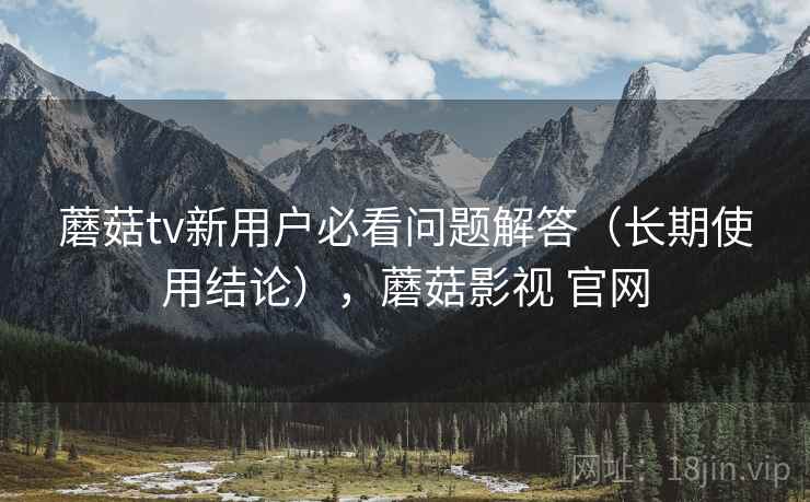 蘑菇tv新用户必看问题解答（长期使用结论），蘑菇影视 官网