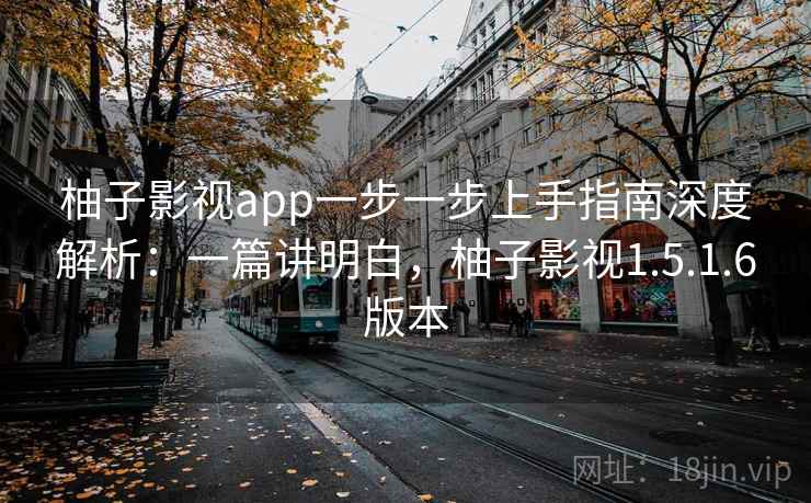 柚子影视app一步一步上手指南深度解析:一篇讲明白,柚子影视1.5.1.6版本 柚子影视app一步一步上手指南深度解析:一篇讲明白,柚子影视1.5.1.6版本