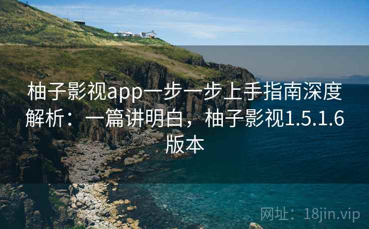 柚子影视app一步一步上手指南深度解析：一篇讲明白，柚子影视1.5.1.6版本