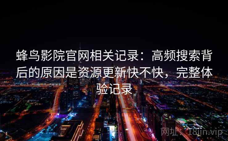 蜂鸟影院官网相关记录：高频搜索背后的原因是资源更新快不快，完整体验记录