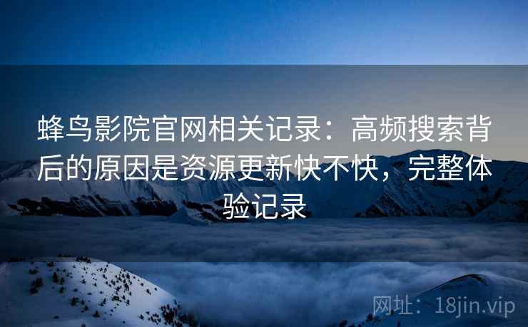 蜂鸟影院官网相关记录:高频搜索背后的原因是资源更新快不快,完整体验记录 蜂鸟影院官网相关记录:高频搜索背后的原因是资源更新快不快,完整体验记录