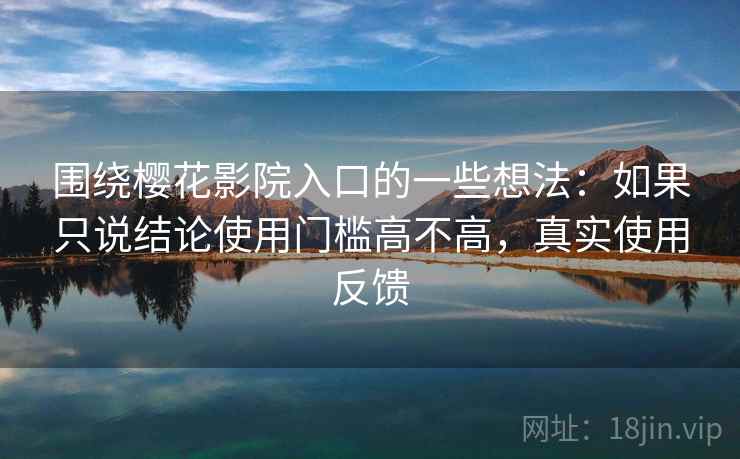 围绕樱花影院入口的一些想法:如果只说结论使用门槛高不高,真实使用反馈 围绕樱花影院入口的一些想法:如果只说结论使用门槛高不高,真实使用反馈