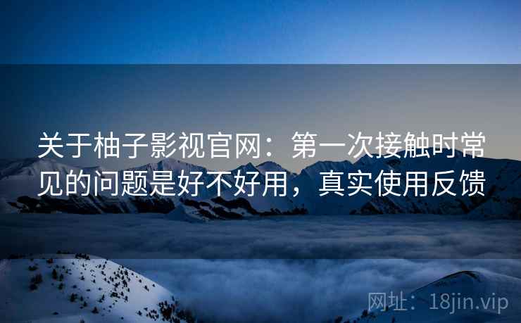 关于柚子影视官网：第一次接触时常见的问题是好不好用，真实使用反馈