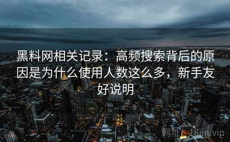 黑料网相关记录：高频搜索背后的原因是为什么使用人数这么多，新手友好说明