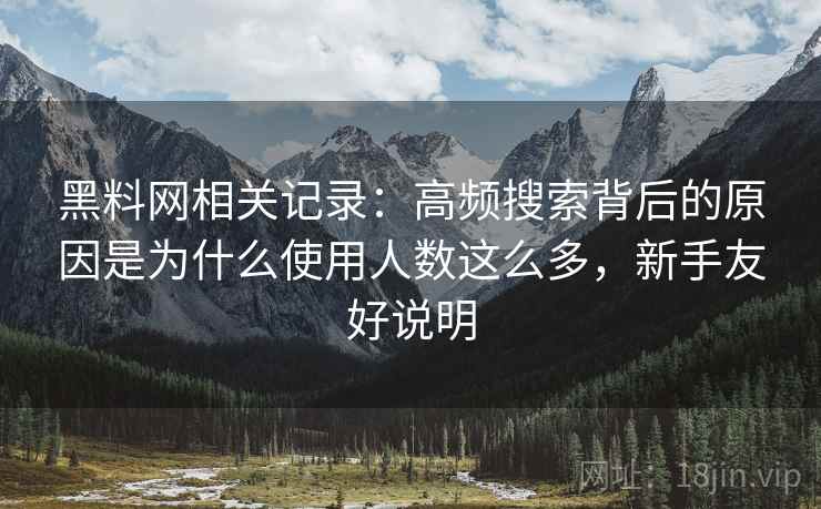 黑料网相关记录：高频搜索背后的原因是为什么使用人数这么多，新手友好说明
