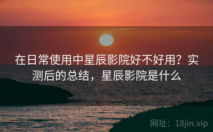 在日常使用中星辰影院好不好用?实测后的总结,星辰影院是什么 在日常使用中星辰影院好不好用?实测后的总结,星辰影院是什么