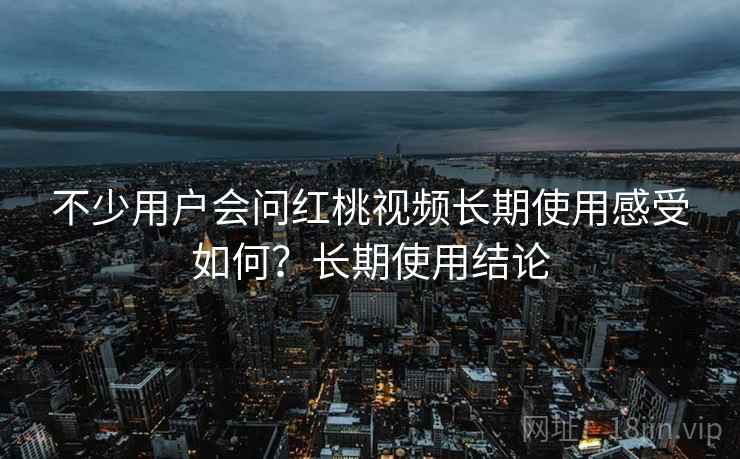 不少用户会问红桃视频长期使用感受如何？长期使用结论