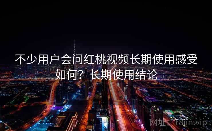 不少用户会问红桃视频长期使用感受如何?长期使用结论 不少用户会问红桃视频长期使用感受如何?长期使用结论