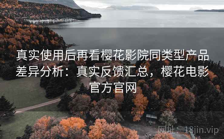 真实使用后再看樱花影院同类型产品差异分析:真实反馈汇总,樱花电影官方官网 真实使用后再看樱花影院同类型产品差异分析:真实反馈汇总,樱花电影官方官网
