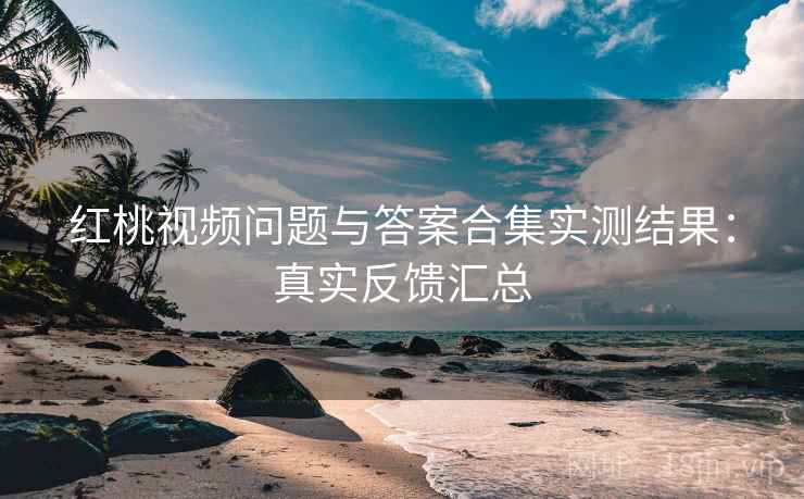 红桃视频问题与答案合集实测结果:真实反馈汇总 红桃视频问题与答案合集实测结果:真实反馈汇总