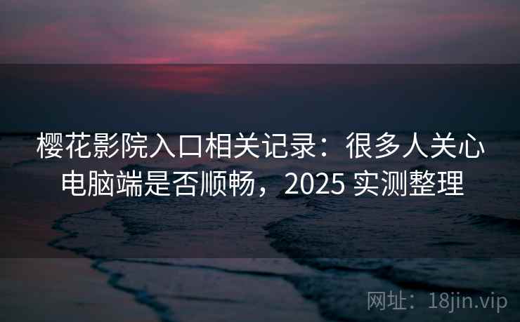 樱花影院入口相关记录：很多人关心电脑端是否顺畅，2025 实测整理