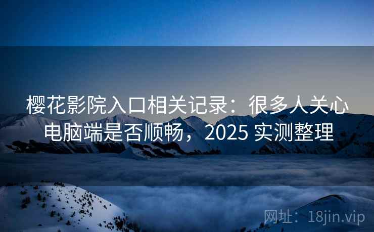 樱花影院入口相关记录:很多人关心电脑端是否顺畅,2025 实测整理 樱花影院入口相关记录:很多人关心电脑端是否顺畅,2025 实测整理