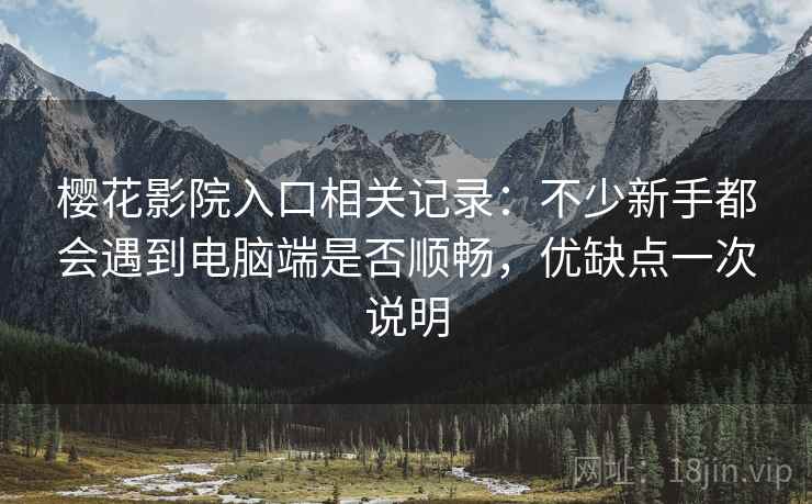 樱花影院入口相关记录:不少新手都会遇到电脑端是否顺畅,优缺点一次说明 樱花影院入口相关记录:不少新手都会遇到电脑端是否顺畅,优缺点一次说明