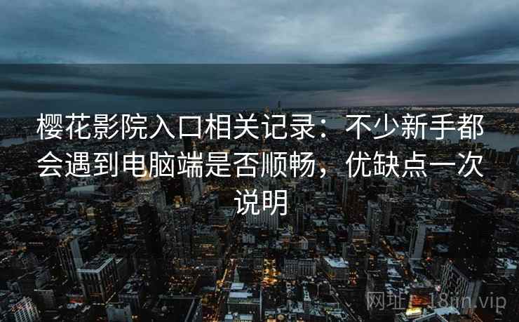 樱花影院入口相关记录：不少新手都会遇到电脑端是否顺畅，优缺点一次说明