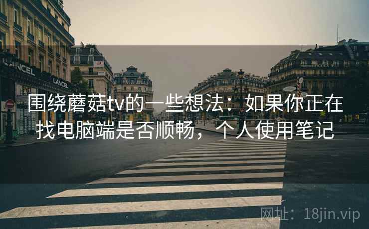 围绕蘑菇tv的一些想法：如果你正在找电脑端是否顺畅，个人使用笔记