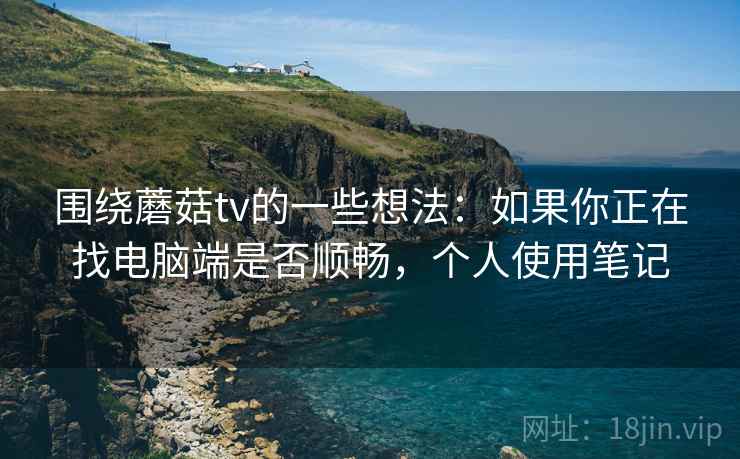 围绕蘑菇tv的一些想法:如果你正在找电脑端是否顺畅,个人使用笔记 围绕蘑菇tv的一些想法:如果你正在找电脑端是否顺畅,个人使用笔记