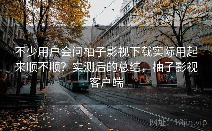 不少用户会问柚子影视下载实际用起来顺不顺？实测后的总结，柚子影视客户端