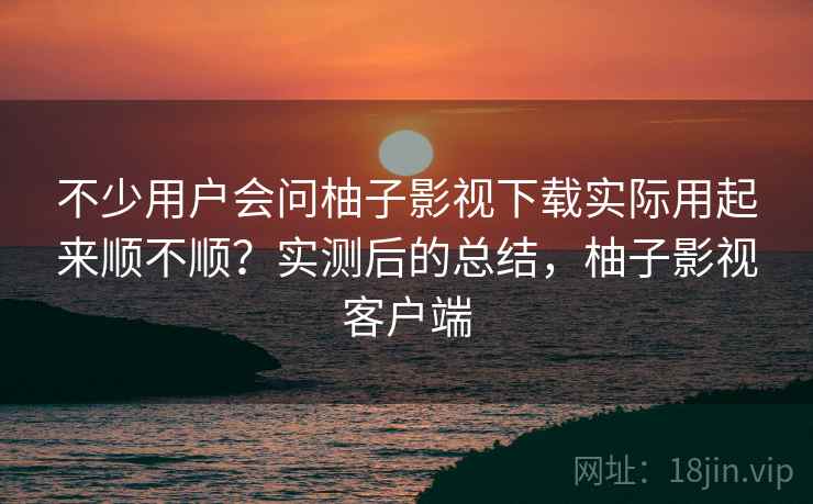 不少用户会问柚子影视下载实际用起来顺不顺?实测后的总结,柚子影视客户端 不少用户会问柚子影视下载实际用起来顺不顺?实测后的总结,柚子影视客户端