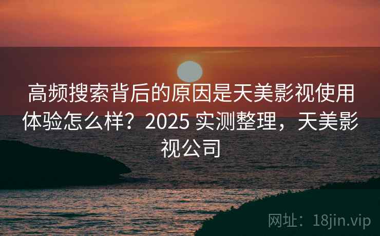 高频搜索背后的原因是天美影视使用体验怎么样？2025 实测整理，天美影视公司