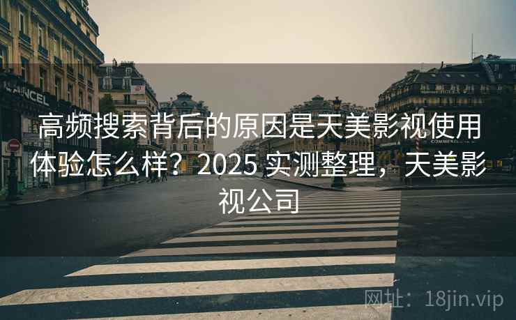 高频搜索背后的原因是天美影视使用体验怎么样?2025 实测整理,天美影视公司 高频搜索背后的原因是天美影视使用体验怎么样?2025 实测整理,天美影视公司