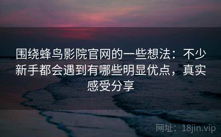 围绕蜂鸟影院官网的一些想法：不少新手都会遇到有哪些明显优点，真实感受分享