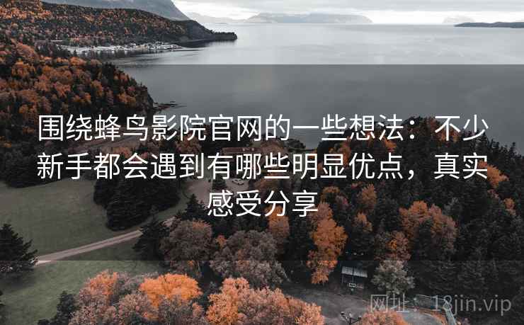 围绕蜂鸟影院官网的一些想法:不少新手都会遇到有哪些明显优点,真实感受分享 围绕蜂鸟影院官网的一些想法:不少新手都会遇到有哪些明显优点,真实感受分享