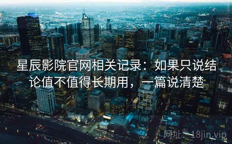 星辰影院官网相关记录:如果只说结论值不值得长期用,一篇说清楚 星辰影院官网相关记录:如果只说结论值不值得长期用,一篇说清楚