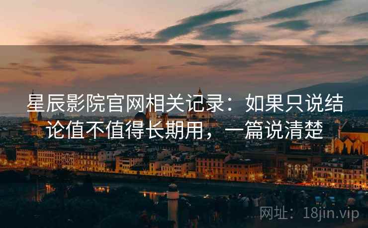 星辰影院官网相关记录：如果只说结论值不值得长期用，一篇说清楚