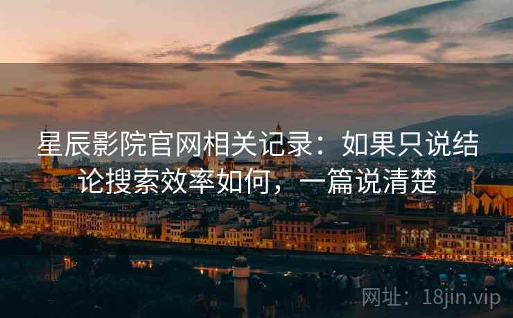 星辰影院官网相关记录：如果只说结论搜索效率如何，一篇说清楚