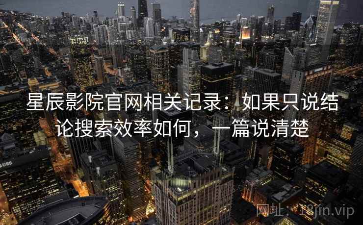 星辰影院官网相关记录:如果只说结论搜索效率如何,一篇说清楚 星辰影院官网相关记录:如果只说结论搜索效率如何,一篇说清楚